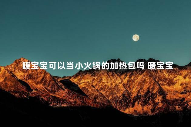 暖宝宝可以当小火锅的加热包吗 暖宝宝可以代替发热包吗